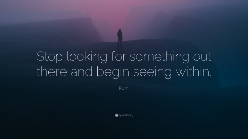 Rumi Quote: “Stop looking for something out there and begin seeing within.”