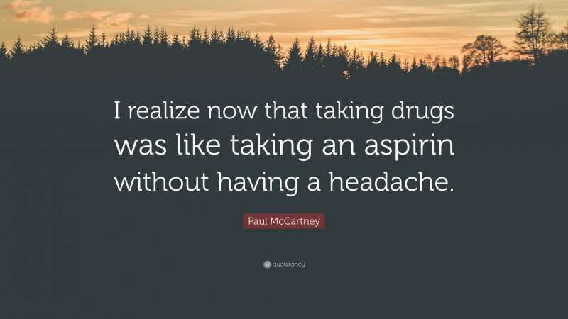 Paul McCartney Quote: “I realize now that taking drugs was like taking an aspirin without having a headache.”