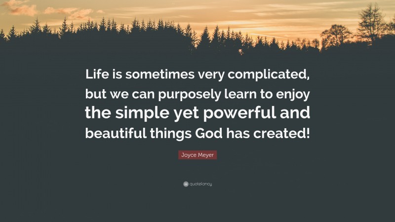 Joyce Meyer Quote: “Life is sometimes very complicated, but we can purposely learn to enjoy the simple yet powerful and beautiful things God has created!”