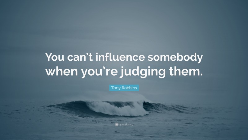 Tony Robbins Quote: “You can’t influence somebody when you’re judging them.”