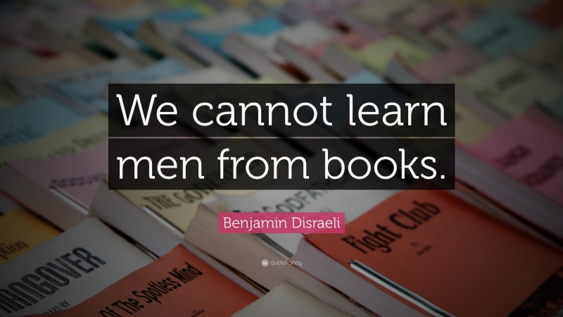 Benjamin Disraeli Quote: “We cannot learn men from books.”