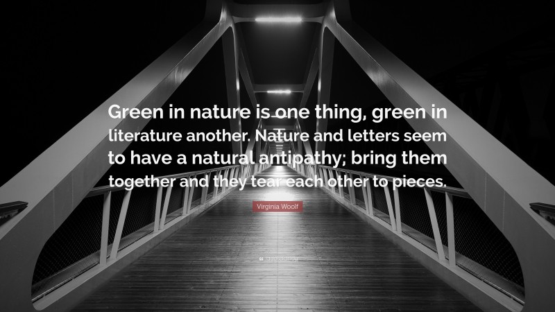 Virginia Woolf Quote: “Green in nature is one thing, green in literature another. Nature and letters seem to have a natural antipathy; bring them together and they tear each other to pieces.”