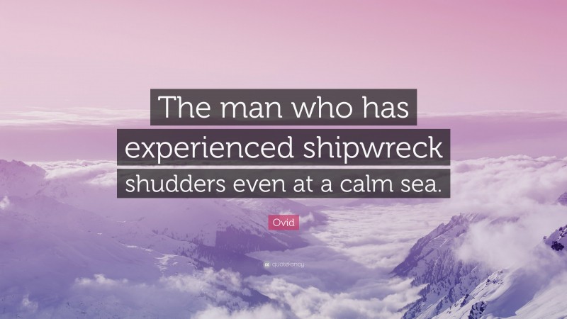 Ovid Quote: “The man who has experienced shipwreck shudders even at a calm sea.”