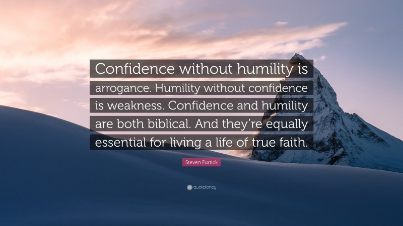 Steven Furtick Quote: “Confidence without humility is arrogance. Humility without confidence is weakness. Confidence and humility are both biblical. And they’re equally essential for living a life of true faith.”