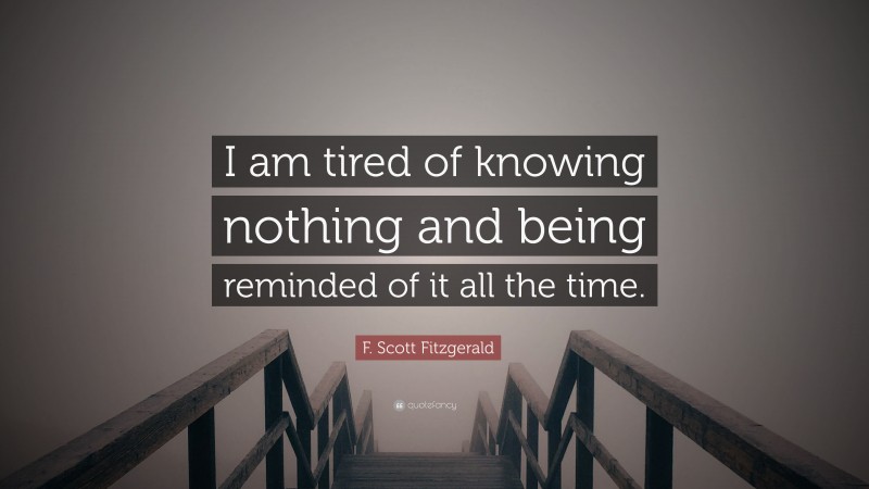 F. Scott Fitzgerald Quote: “I am tired of knowing nothing and being reminded of it all the time.”
