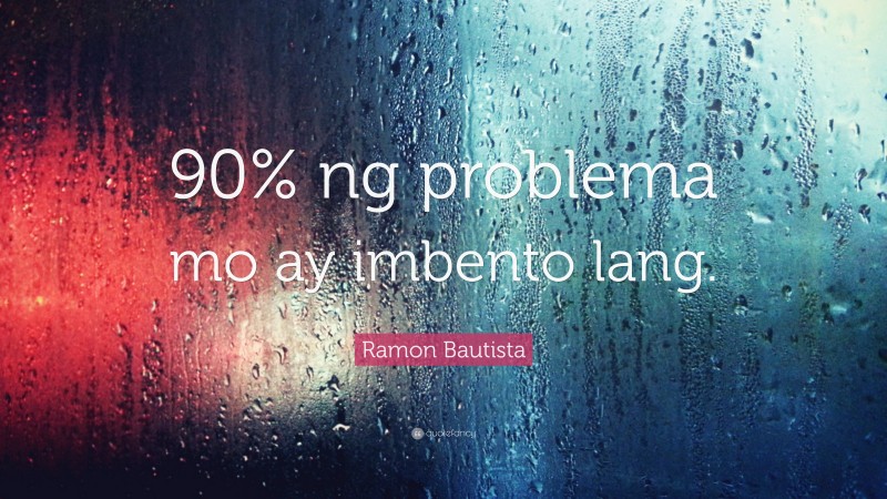 Ramon Bautista Quote: “90% ng problema mo ay imbento lang.”
