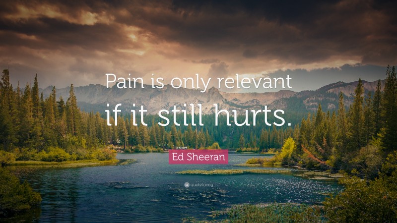 Ed Sheeran Quote: “Pain is only relevant if it still hurts.”