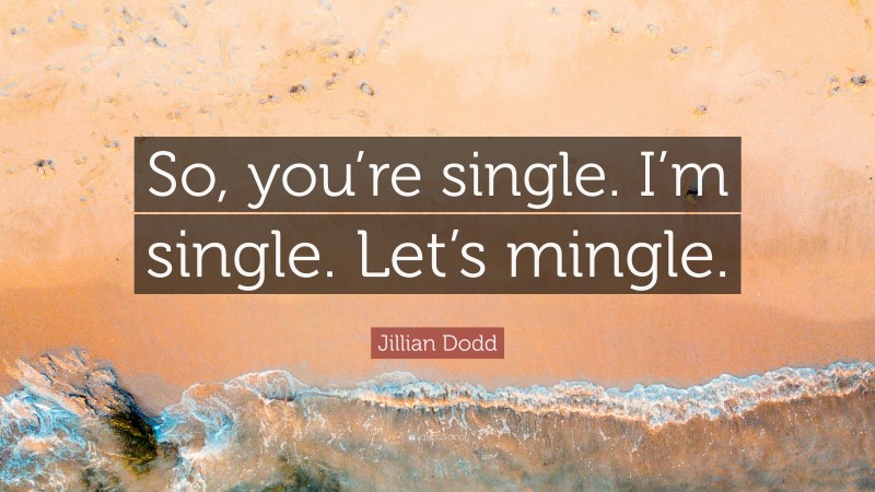Jillian Dodd Quote: “So, you’re single. I’m single. Let’s mingle.”
