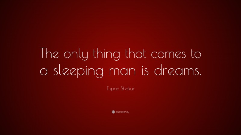 Tupac Shakur Quote: “The only thing that comes to a sleeping man is dreams.”