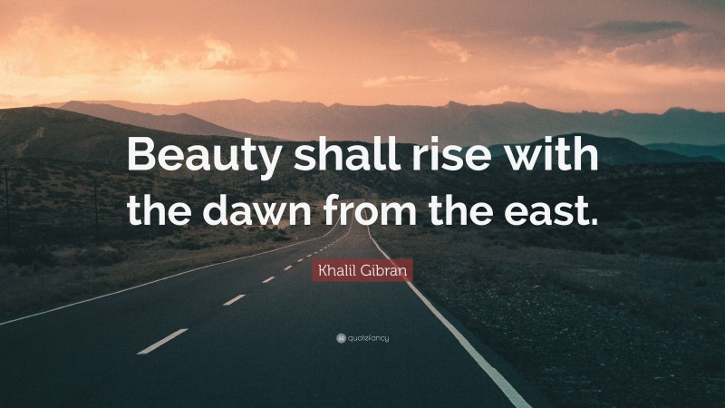 Khalil Gibran Quote: “Beauty shall rise with the dawn from the east.”