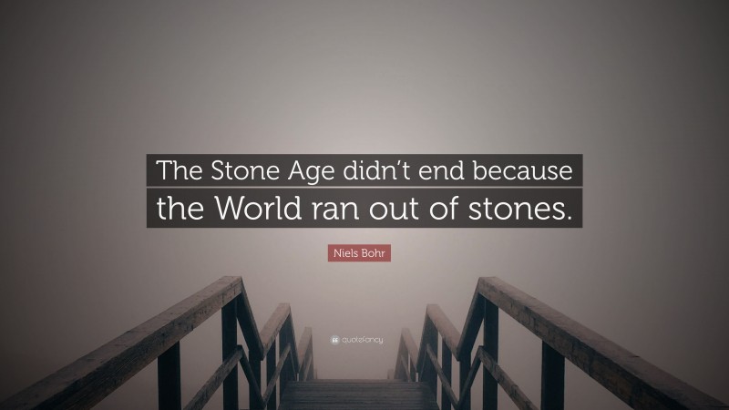 Niels Bohr Quote: “The Stone Age didn’t end because the World ran out of stones.”
