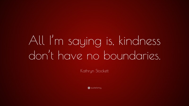 Kathryn Stockett Quote: “All I’m saying is, kindness don’t have no boundaries.”