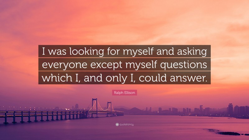 Ralph Ellison Quote: “I was looking for myself and asking everyone except myself questions which I, and only I, could answer.”