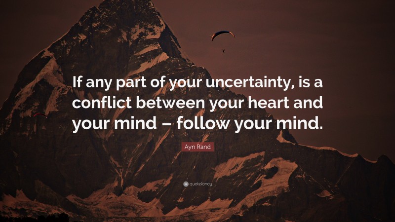 Ayn Rand Quote: “If any part of your uncertainty, is a conflict between your heart and your mind – follow your mind.”