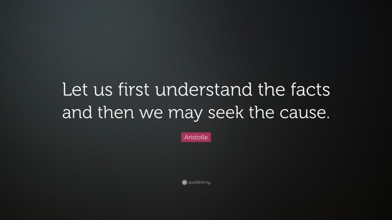Aristotle Quote: “Let us first understand the facts and then we may seek the cause.”