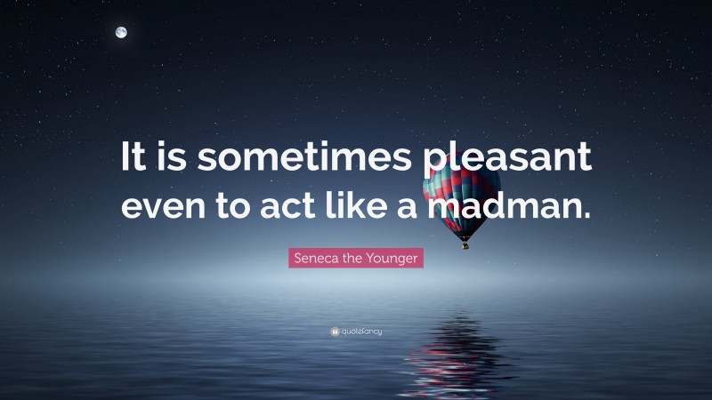 Seneca the Younger Quote: “It is sometimes pleasant even to act like a madman.”