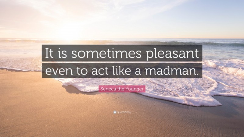Seneca the Younger Quote: “It is sometimes pleasant even to act like a madman.”