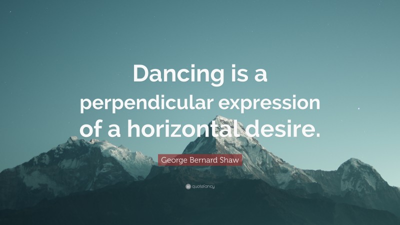 George Bernard Shaw Quote: “Dancing is a perpendicular expression of a horizontal desire.”