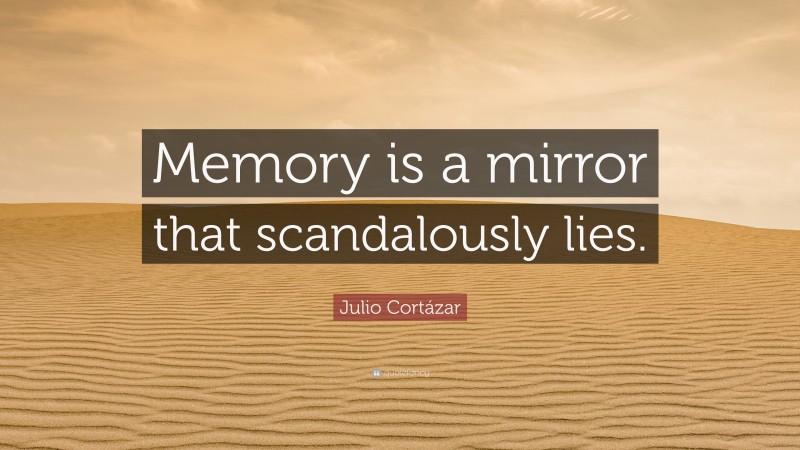 Julio Cortázar Quote: “Memory is a mirror that scandalously lies.”