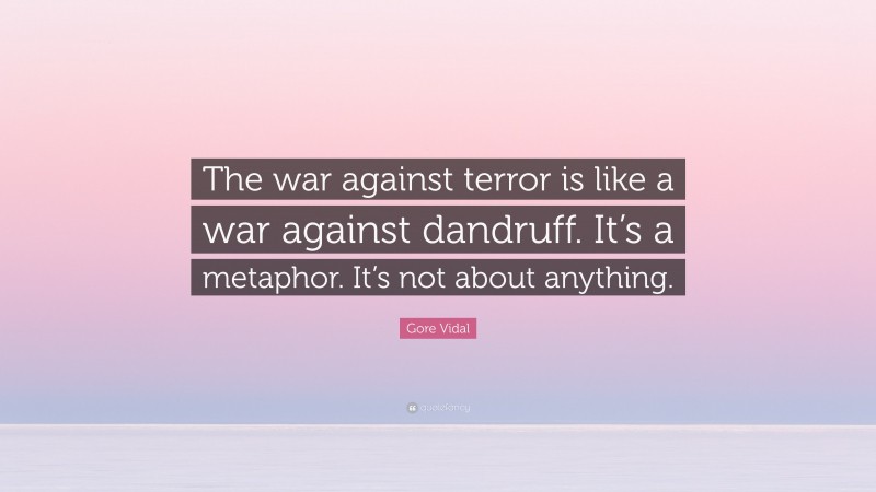 Gore Vidal Quote: “The war against terror is like a war against dandruff. It’s a metaphor. It’s not about anything.”
