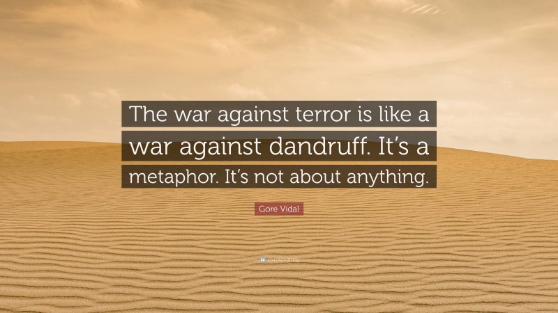 Gore Vidal Quote: “The war against terror is like a war against dandruff. It’s a metaphor. It’s not about anything.”