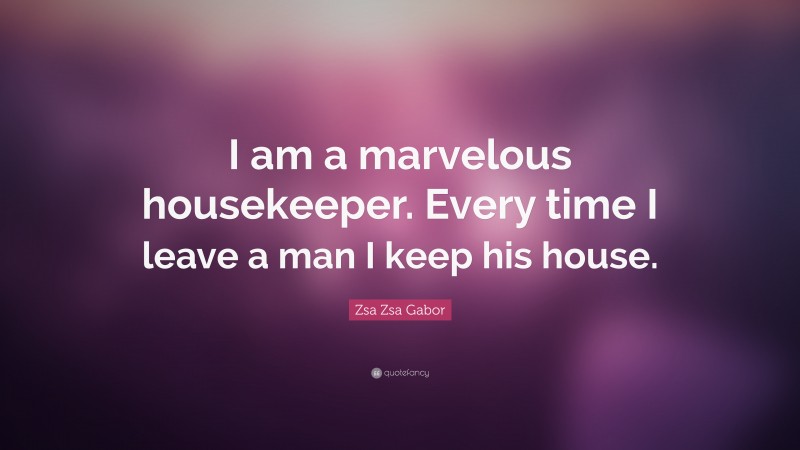 Zsa Zsa Gabor Quote: “I am a marvelous housekeeper. Every time I leave a man I keep his house.”