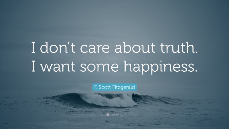 F. Scott Fitzgerald Quote: “I don’t care about truth. I want some happiness.”