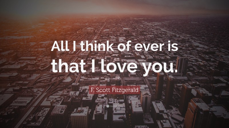 F. Scott Fitzgerald Quote: “All I think of ever is that I love you.”