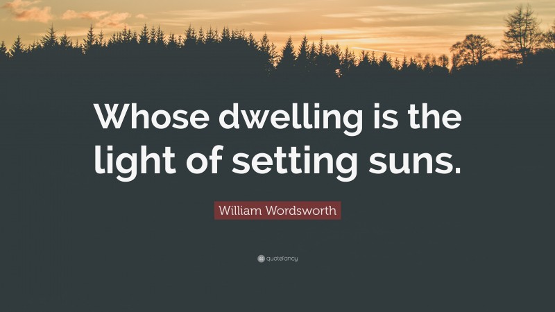 William Wordsworth Quote: “Whose dwelling is the light of setting suns.”