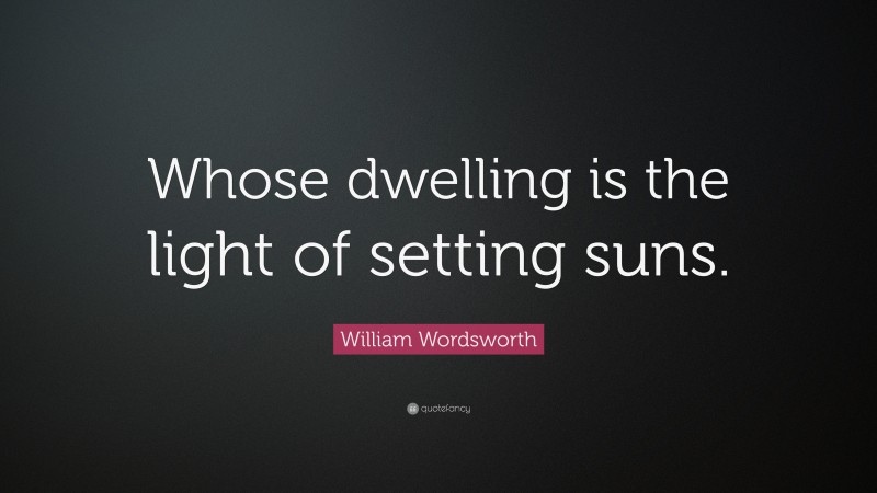 William Wordsworth Quote: “Whose dwelling is the light of setting suns.”