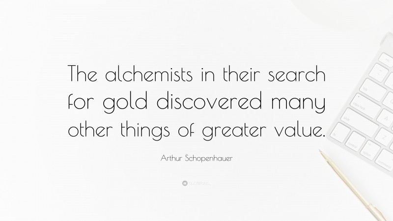 Arthur Schopenhauer Quote: “The alchemists in their search for gold discovered many other things of greater value.”