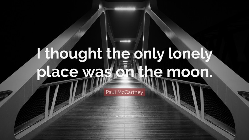 Paul McCartney Quote: “I thought the only lonely place was on the moon.”