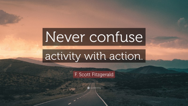 F. Scott Fitzgerald Quote: “Never confuse activity with action.”