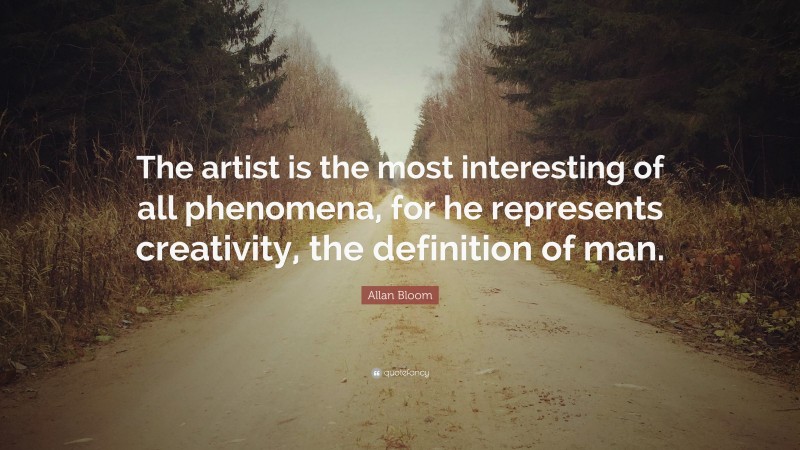 Allan Bloom Quote: “The artist is the most interesting of all phenomena, for he represents creativity, the definition of man.”