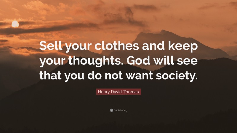 Henry David Thoreau Quote: “Sell your clothes and keep your thoughts. God will see that you do not want society.”