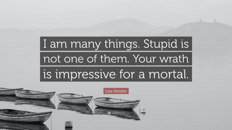 Lisa Kessler Quote: “I am many things. Stupid is not one of them. Your wrath is impressive for a mortal.”