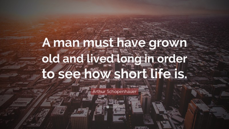 Arthur Schopenhauer Quote: “A man must have grown old and lived long in order to see how short life is.”