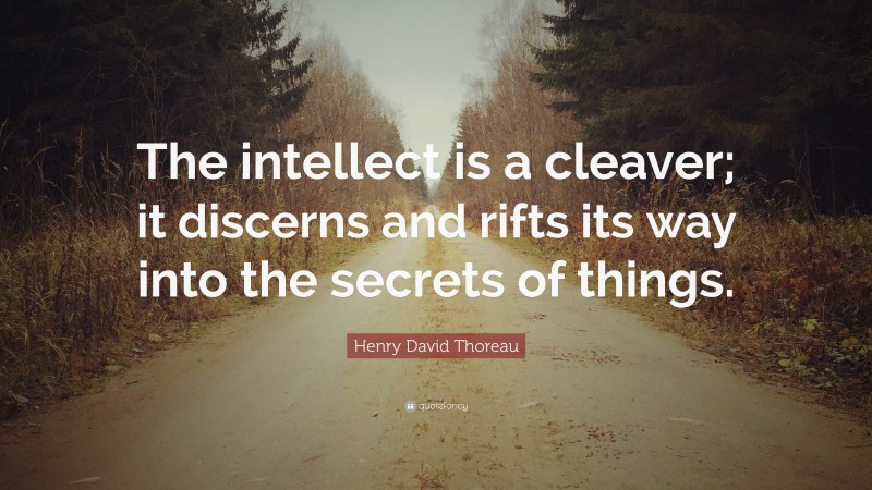 Henry David Thoreau Quote: “The intellect is a cleaver; it discerns and rifts its way into the secrets of things.”