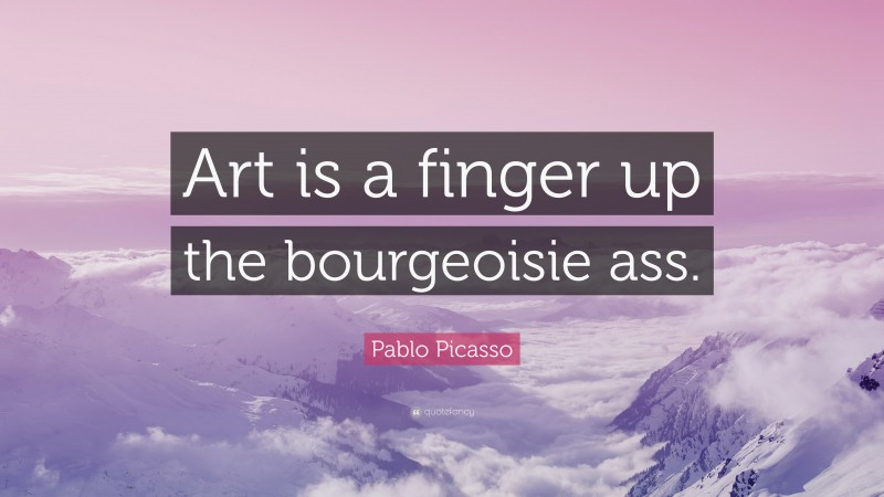 Pablo Picasso Quote: “Art is a finger up the bourgeoisie ass.”