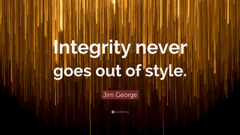 Jim George Quote: “Integrity never goes out of style.”