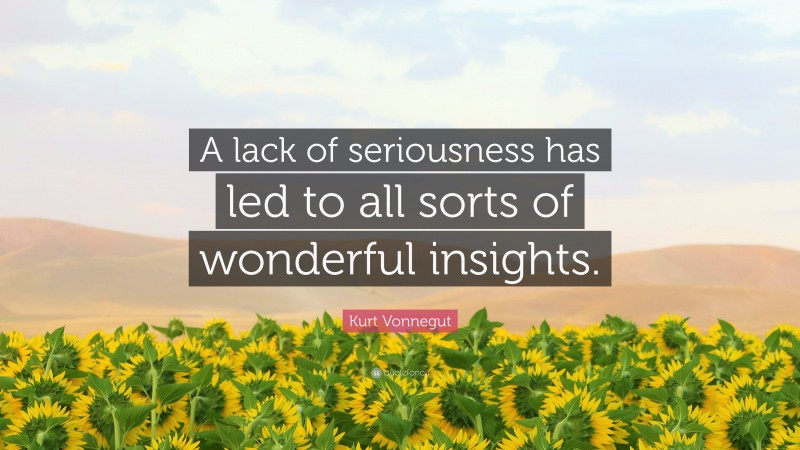 Kurt Vonnegut Quote: “A lack of seriousness has led to all sorts of wonderful insights.”