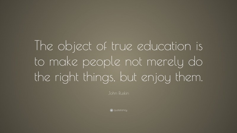 John Ruskin Quote: “The object of true education is to make people not merely do the right things, but enjoy them.”