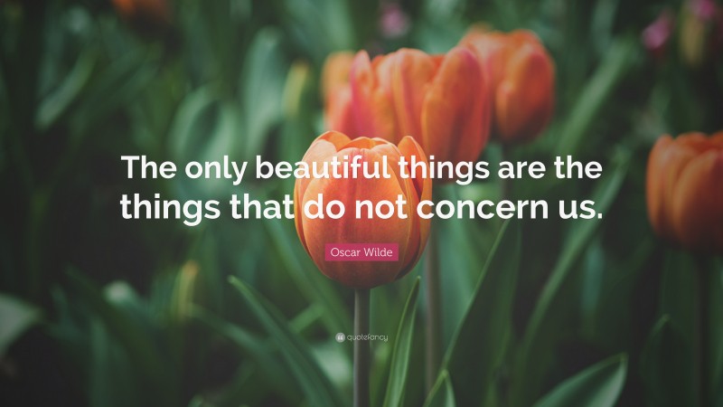 Oscar Wilde Quote: “The only beautiful things are the things that do not concern us.”