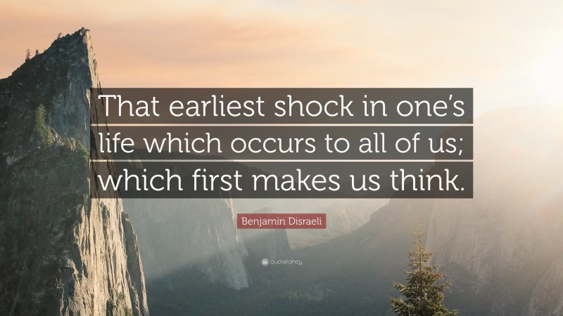 Benjamin Disraeli Quote: “That earliest shock in one’s life which occurs to all of us; which first makes us think.”