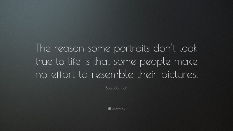 Salvador Dalí Quote: “The reason some portraits don’t look true to life is that some people make no effort to resemble their pictures.”
