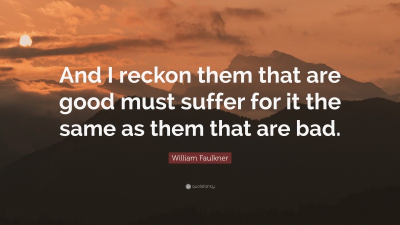 William Faulkner Quote: “And I reckon them that are good must suffer for it the same as them that are bad.”
