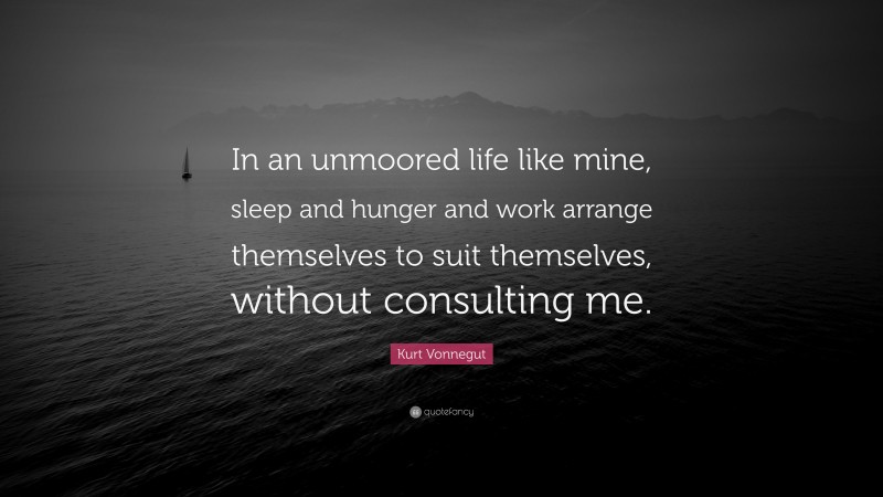 Kurt Vonnegut Quote: “In an unmoored life like mine, sleep and hunger and work arrange themselves to suit themselves, without consulting me.”