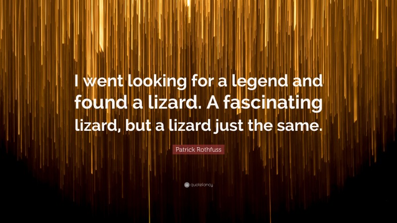 Patrick Rothfuss Quote: “I went looking for a legend and found a lizard. A fascinating lizard, but a lizard just the same.”