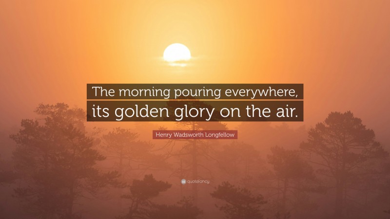 Henry Wadsworth Longfellow Quote: “The morning pouring everywhere, its golden glory on the air.”