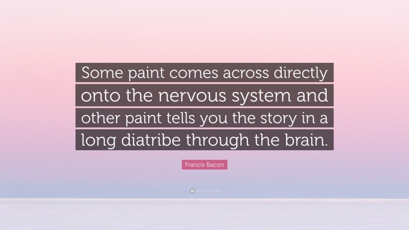 Francis Bacon Quote: “Some paint comes across directly onto the nervous system and other paint tells you the story in a long diatribe through the brain.”
